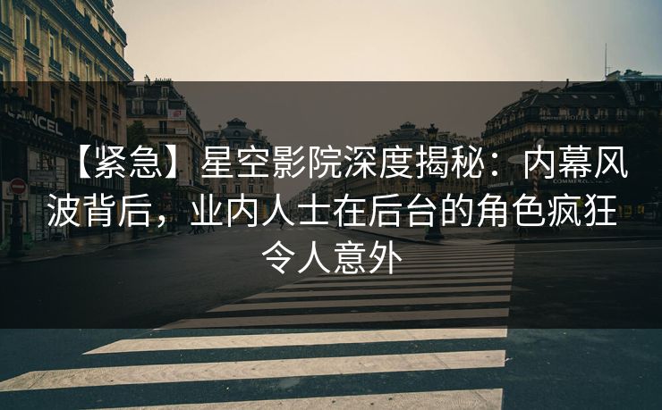 【紧急】星空影院深度揭秘：内幕风波背后，业内人士在后台的角色疯狂令人意外
