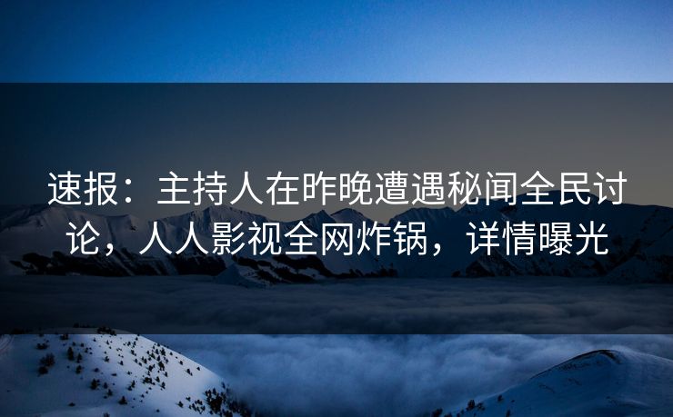 速报:主持人在昨晚遭遇秘闻全民讨论,人人影视全网炸锅,详情曝光