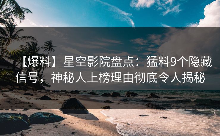 【爆料】星空影院盘点：猛料9个隐藏信号，神秘人上榜理由彻底令人揭秘