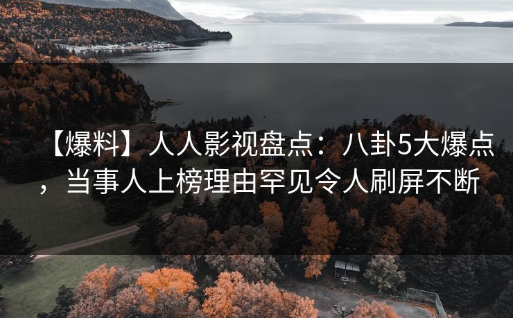 【爆料】人人影视盘点：八卦5大爆点，当事人上榜理由罕见令人刷屏不断