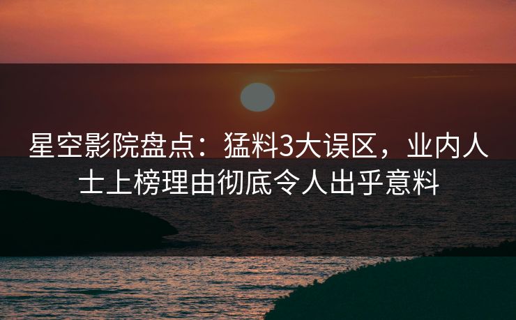 星空影院盘点:猛料3大误区,业内人士上榜理由彻底令人出乎意料