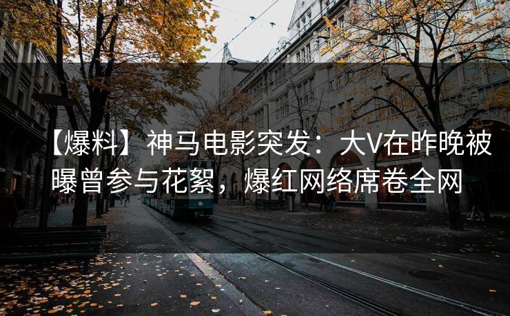 【爆料】神马电影突发：大V在昨晚被曝曾参与花絮，爆红网络席卷全网