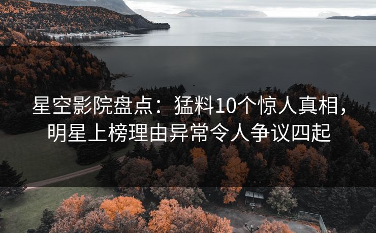 星空影院盘点:猛料10个惊人真相,明星上榜理由异常令人争议四起