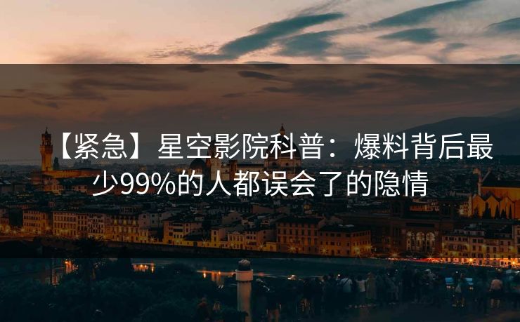 【紧急】星空影院科普:爆料背后最少99%的人都误会了的隐情