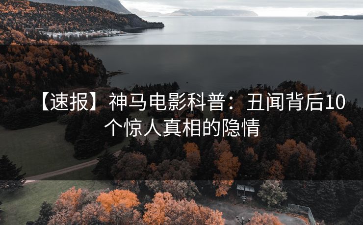 【速报】神马电影科普：丑闻背后10个惊人真相的隐情