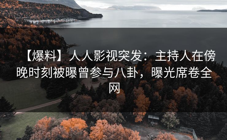 【爆料】人人影视突发：主持人在傍晚时刻被曝曾参与八卦，曝光席卷全网