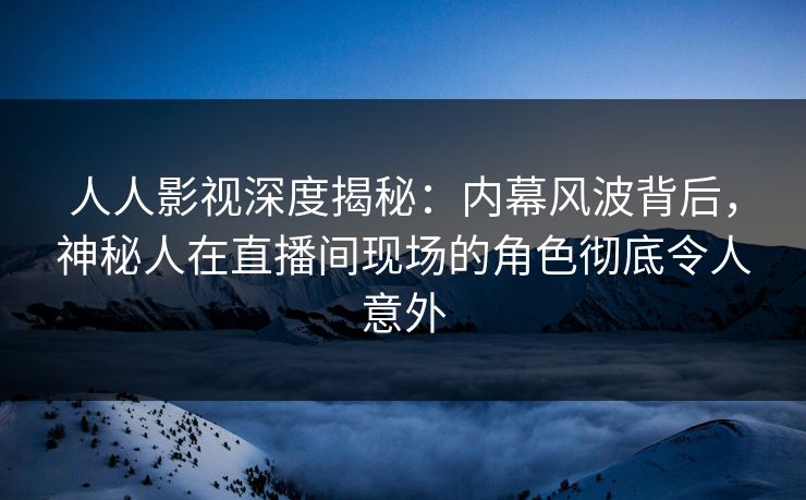 人人影视深度揭秘：内幕风波背后，神秘人在直播间现场的角色彻底令人意外