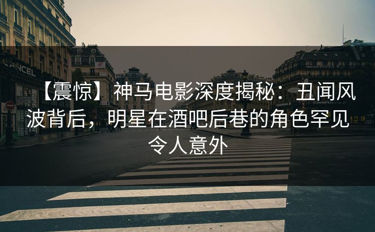 【震惊】神马电影深度揭秘：丑闻风波背后，明星在酒吧后巷的角色罕见令人意外