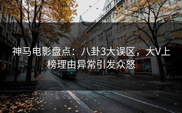 神马电影盘点：八卦3大误区，大V上榜理由异常引发众怒