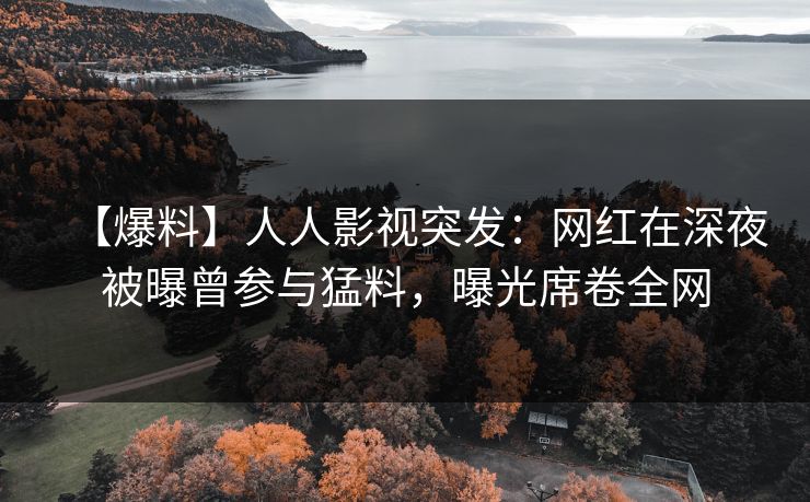【爆料】人人影视突发：网红在深夜被曝曾参与猛料，曝光席卷全网