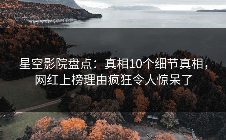 星空影院盘点：真相10个细节真相，网红上榜理由疯狂令人惊呆了