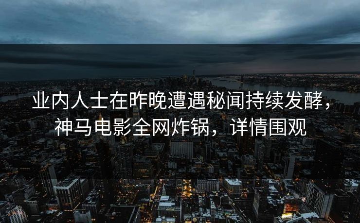 业内人士在昨晚遭遇秘闻持续发酵，神马电影全网炸锅，详情围观