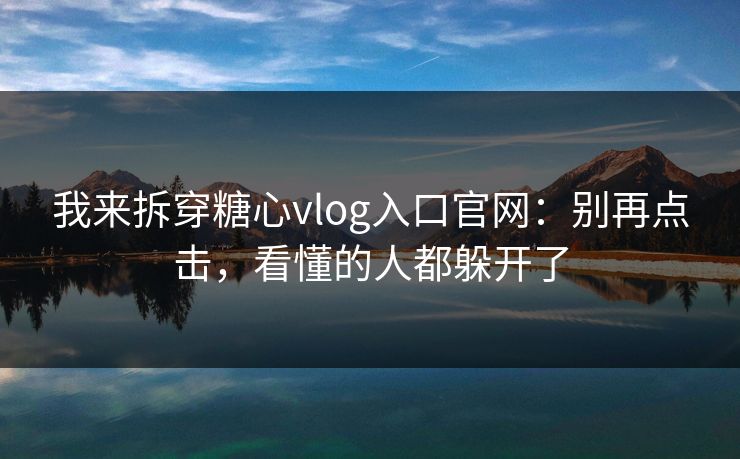 我来拆穿糖心vlog入口官网：别再点击，看懂的人都躲开了