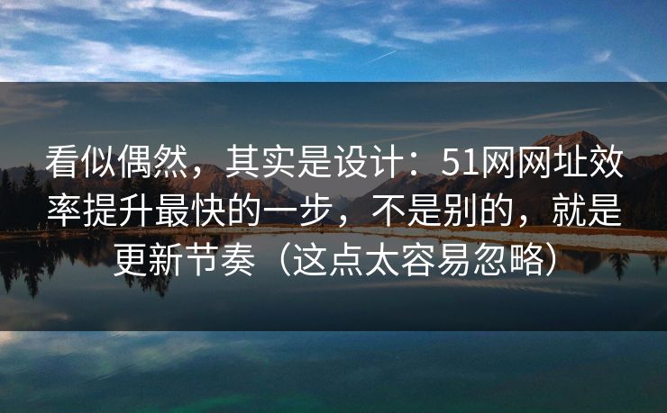 看似偶然，其实是设计：51网网址效率提升最快的一步，不是别的，就是更新节奏（这点太容易忽略）