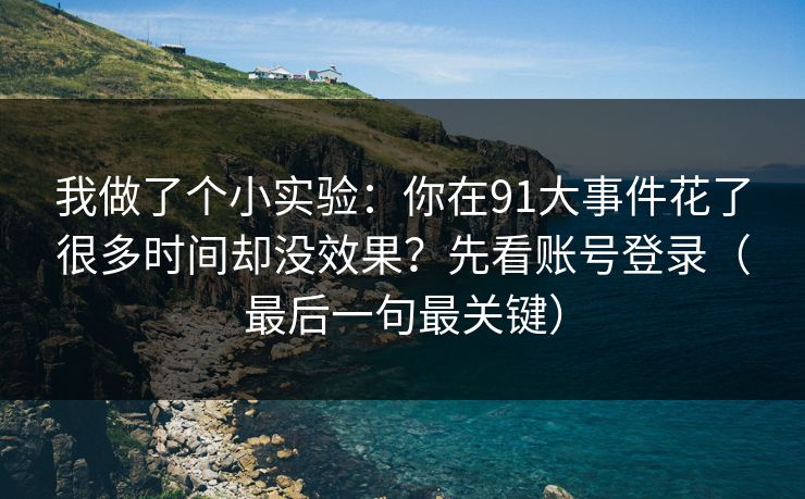 我做了个小实验：你在91大事件花了很多时间却没效果？先看账号登录（最后一句最关键）