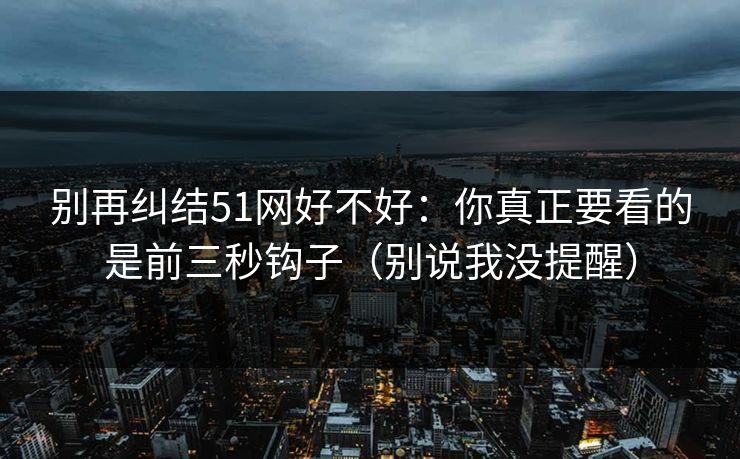 别再纠结51网好不好：你真正要看的是前三秒钩子（别说我没提醒）
