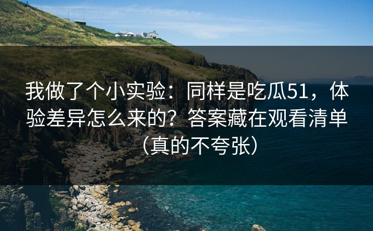 我做了个小实验：同样是吃瓜51，体验差异怎么来的？答案藏在观看清单（真的不夸张）