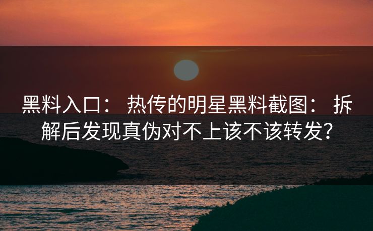 黑料入口： 热传的明星黑料截图： 拆解后发现真伪对不上该不该转发？
