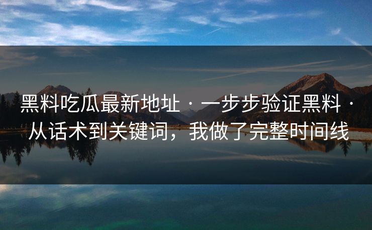 黑料吃瓜最新地址 · 一步步验证黑料 · 从话术到关键词，我做了完整时间线