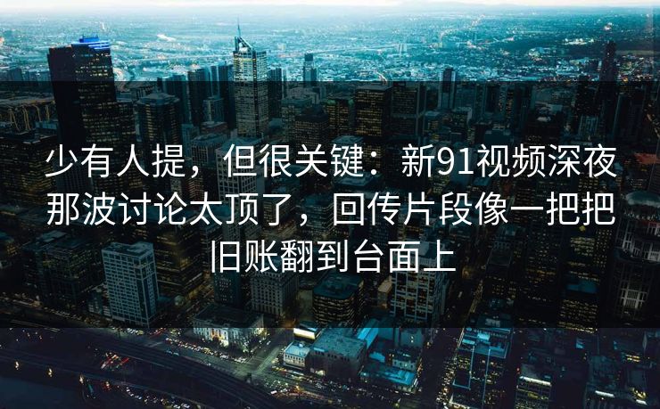 少有人提，但很关键：新91视频深夜那波讨论太顶了，回传片段像一把把旧账翻到台面上