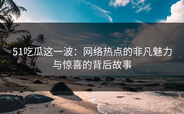 51吃瓜这一波：网络热点的非凡魅力与惊喜的背后故事