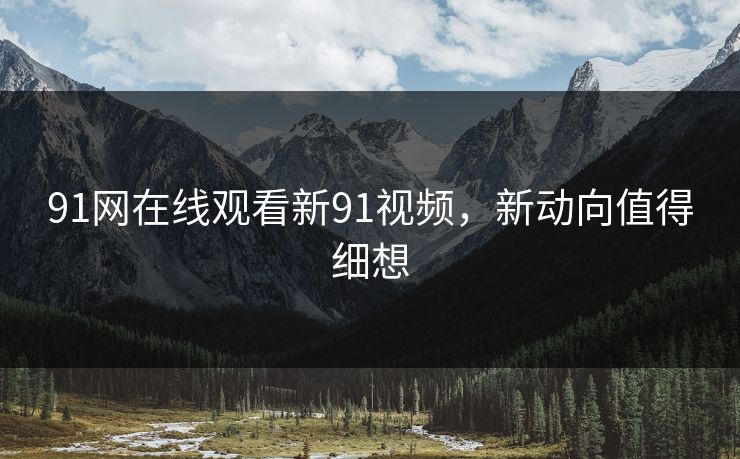 91网在线观看新91视频，新动向值得细想
