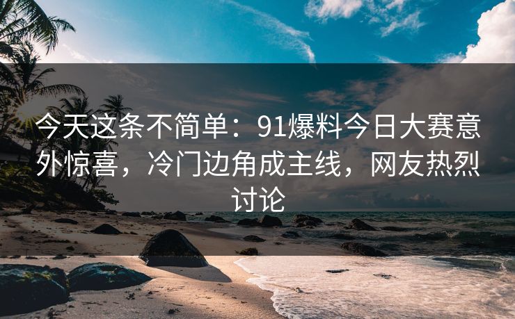 今天这条不简单：91爆料今日大赛意外惊喜，冷门边角成主线，网友热烈讨论