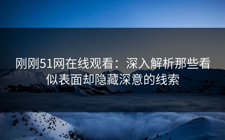 刚刚51网在线观看：深入解析那些看似表面却隐藏深意的线索