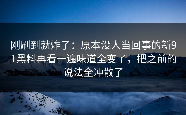 刚刷到就炸了：原本没人当回事的新91黑料再看一遍味道全变了，把之前的说法全冲散了