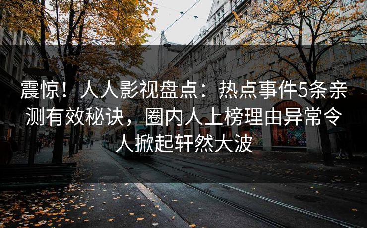 震惊！人人影视盘点：热点事件5条亲测有效秘诀，圈内人上榜理由异常令人掀起轩然大波